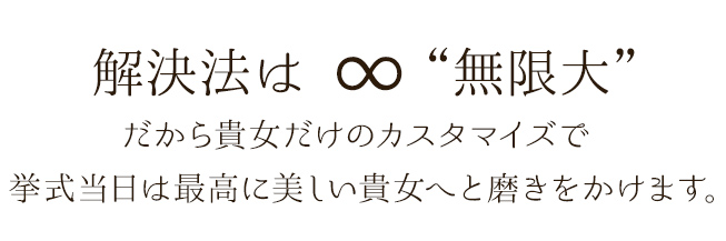 解決法は ∞“無限大”だから貴女だけのカスタマイズで挙式当日は最高に美しい貴女へと磨きをかけます。