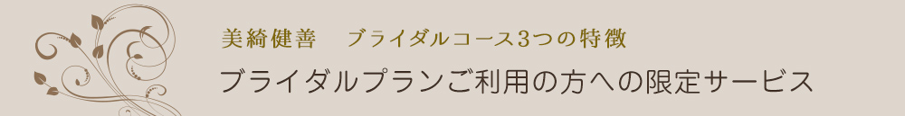 美綺健善 ブライダルコース3つの特徴 ブライダルプランご利用の方への限定サービス