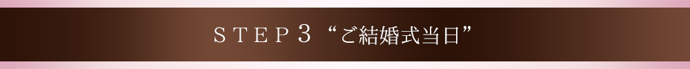 STEP3“ご結婚式当日”