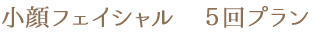 小顔フェイシャル 5回プラン