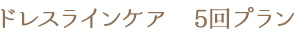 ドレスラインケア 5回プラン
