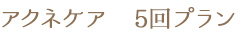 アクネケア 5回プラン