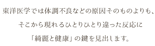 東洋医学では体調不良などの原因そのものよりも、そこから現れるひとりひとり違った反応に「綺麗と健康」の鍵を見出します